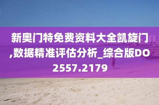 新奥门特免费资料大全凯旋门,数据精准评估分析_综合版DO2557.2179