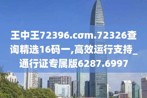 王中王72396.cσm.72326查询精选16码一,高效运行支持_通行证专属版6287.6997