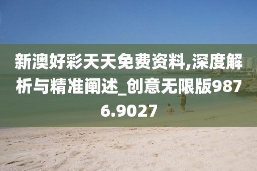 新澳好彩天天免费资料,深度解析与精准阐述_创意无限版9876.9027