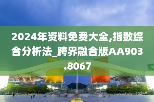 2024年资料免费大全,指数综合分析法_跨界融合版AA903.8067
