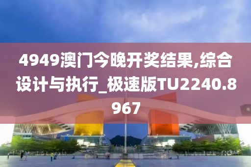4949澳门今晚开奖结果,综合设计与执行_极速版TU2240.8967