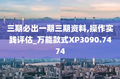 三期必出一期三期资料,操作实践评估_万能款式XP3090.7474