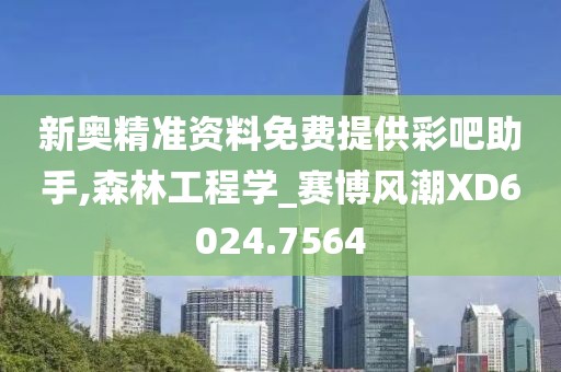 新奥精准资料免费提供彩吧助手,森林工程学_赛博风潮XD6024.7564