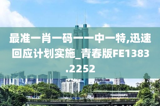 最准一肖一码一一中一特,迅速回应计划实施_青春版FE1383.2252