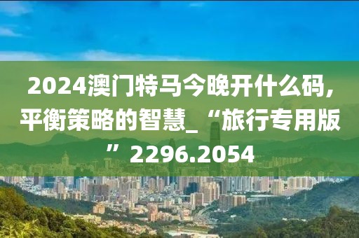 2024澳门特马今晚开什么码,平衡策略的智慧_“旅行专用版”2296.2054