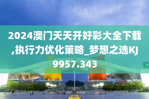 2024澳门天天开好彩大全下载,执行力优化策略_梦想之选KJ9957.343