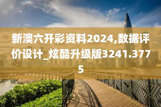 新澳六开彩资料2024,数据评价设计_炫酷升级版3241.3775