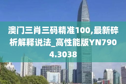 澳门三肖三码精准100,最新碎析解释说法_高性能版YN7904.3038