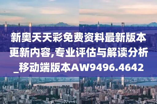 新奥天天彩免费资料最新版本更新内容,专业评估与解读分析_移动端版本AW9496.4642