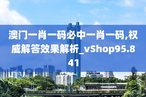 澳门一肖一码必中一肖一码,权威解答效果解析_vShop95.841