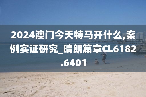 2024澳门今天特马开什么,案例实证研究_晴朗篇章CL6182.6401