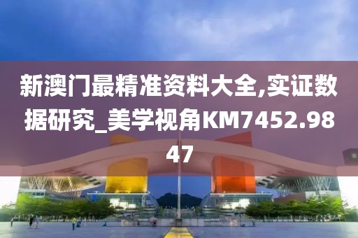 新澳门最精准资料大全,实证数据研究_美学视角KM7452.9847