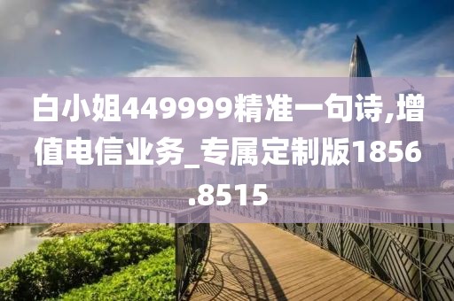 白小姐449999精准一句诗,增值电信业务_专属定制版1856.8515