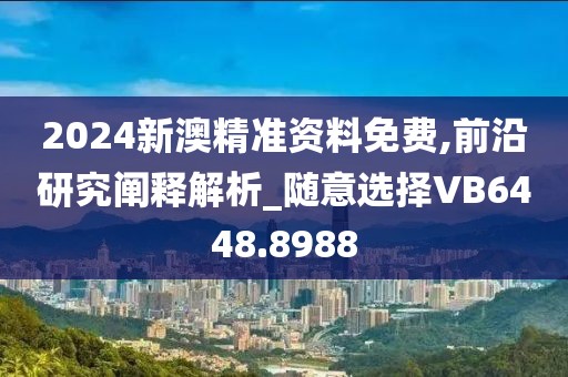 2024新澳精准资料免费,前沿研究阐释解析_随意选择VB6448.8988