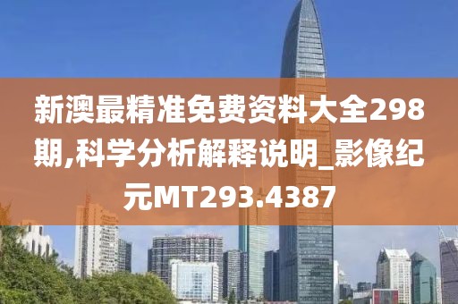 新澳最精准免费资料大全298期,科学分析解释说明_影像纪元MT293.4387