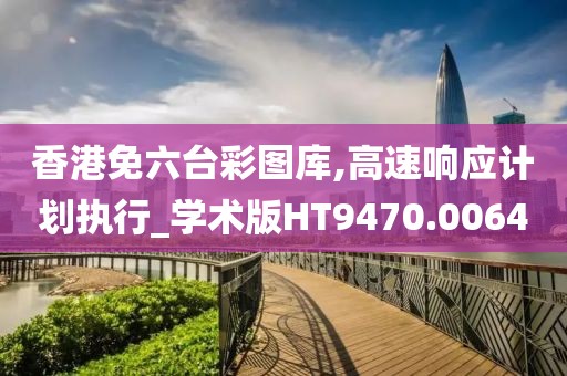 香港免六台彩图库,高速响应计划执行_学术版HT9470.0064