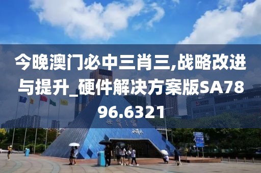 今晚澳门必中三肖三,战略改进与提升_硬件解决方案版SA7896.6321