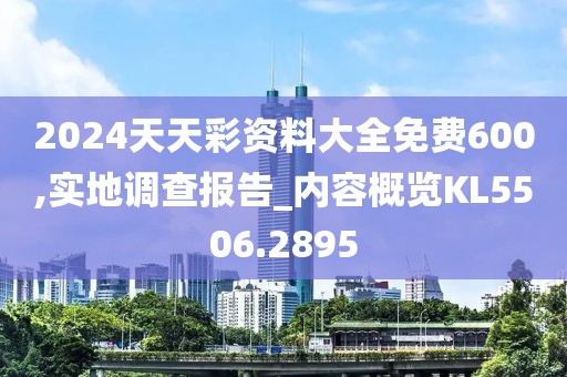 2024天天彩资料大全免费600,实地调查报告_内容概览KL5506.2895