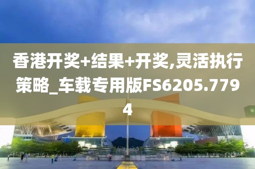 香港开奖+结果+开奖,灵活执行策略_车载专用版FS6205.7794