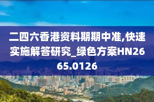 二四六香港资料期期中准,快速实施解答研究_绿色方案HN2665.0126
