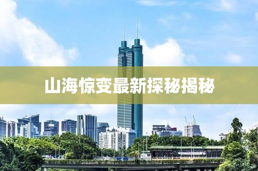 山海惊变最新探秘揭秘