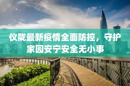 仪陇最新疫情全面防控，守护家园安宁安全无小事