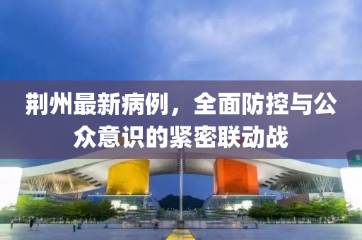 荆州最新病例，全面防控与公众意识的紧密联动战