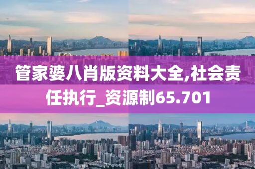 管家婆八肖版资料大全,社会责任执行_资源制65.701