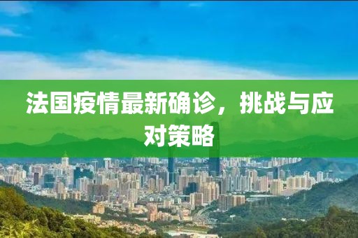法国疫情最新确诊，挑战与应对策略