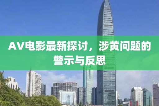 AV电影最新探讨，涉黄问题的警示与反思