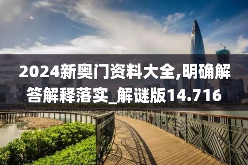 2024新奥门资料大全,明确解答解释落实_解谜版14.716