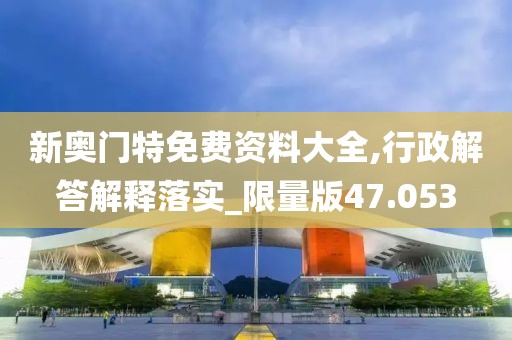 新奥门特免费资料大全,行政解答解释落实_限量版47.053