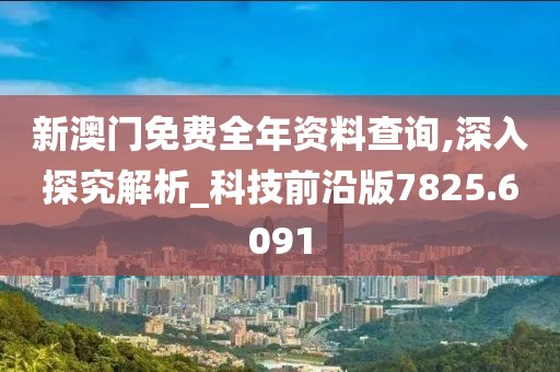 新澳门免费全年资料查询,深入探究解析_科技前沿版7825.6091