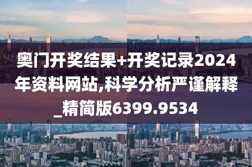奥门开奖结果+开奖记录2024年资料网站,科学分析严谨解释_精简版6399.9534