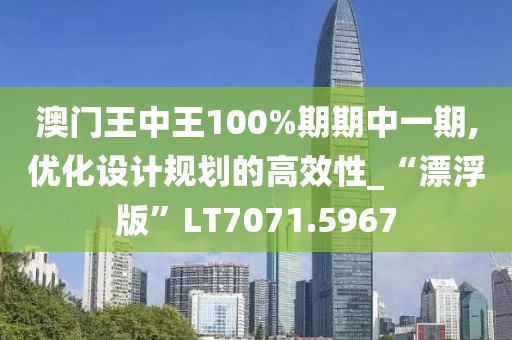 澳门王中王100%期期中一期,优化设计规划的高效性_“漂浮版”LT7071.5967