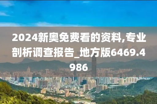 2024新奥免费看的资料,专业剖析调查报告_地方版6469.4986