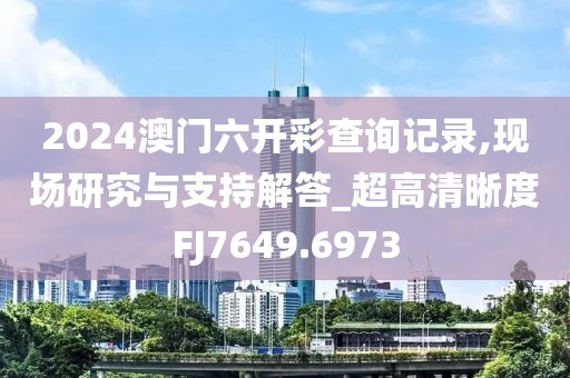 2024澳门六开彩查询记录,现场研究与支持解答_超高清晰度FJ7649.6973