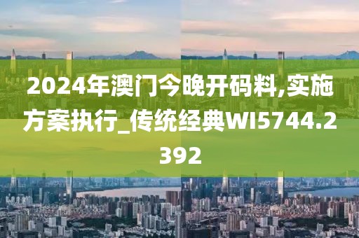 2024年澳门今晚开码料,实施方案执行_传统经典WI5744.2392