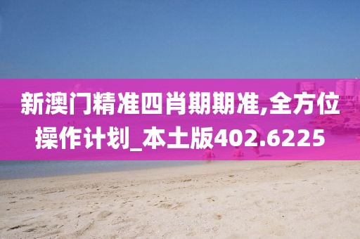 新澳门精准四肖期期准,全方位操作计划_本土版402.6225