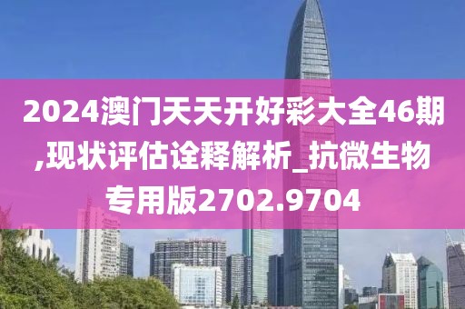 2024澳门天天开好彩大全46期,现状评估诠释解析_抗微生物专用版2702.9704