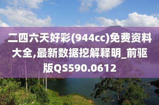 二四六天好彩(944cc)免费资料大全,最新数据挖解释明_前驱版QS590.0612