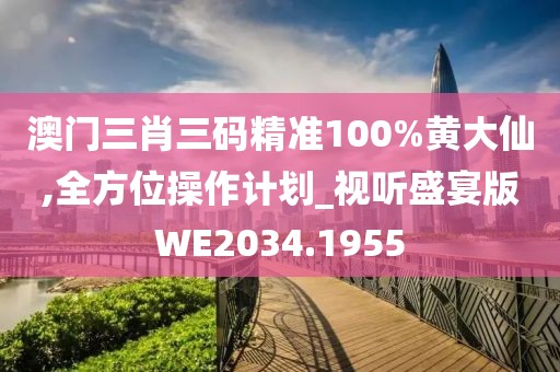 澳门三肖三码精准100%黄大仙,全方位操作计划_视听盛宴版WE2034.1955