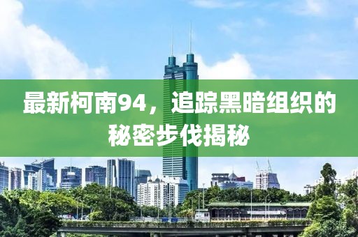 最新柯南94，追踪黑暗组织的秘密步伐揭秘