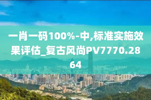 一肖一码100%-中,标准实施效果评估_复古风尚PV7770.2864