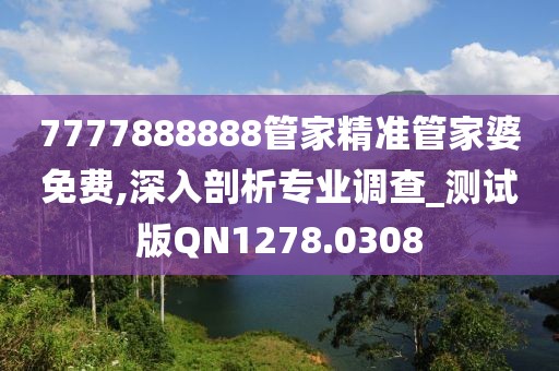7777888888管家精准管家婆免费,深入剖析专业调查_测试版QN1278.0308