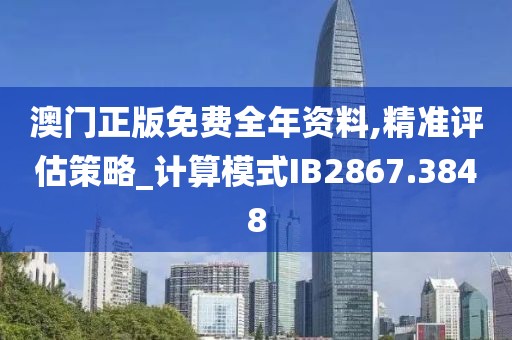 澳门正版免费全年资料,精准评估策略_计算模式IB2867.3848