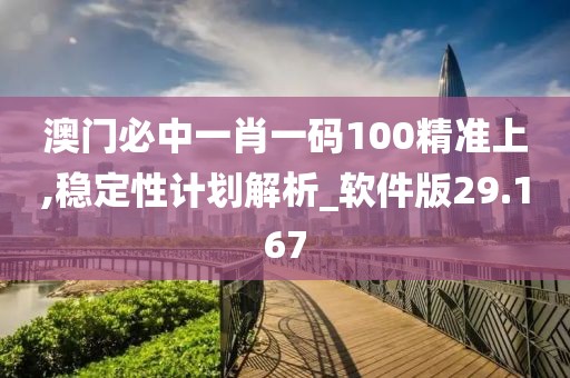 澳门必中一肖一码100精准上,稳定性计划解析_软件版29.167