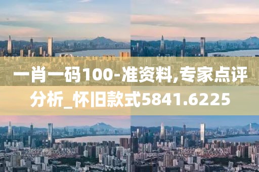 一肖一码100-准资料,专家点评分析_怀旧款式5841.6225