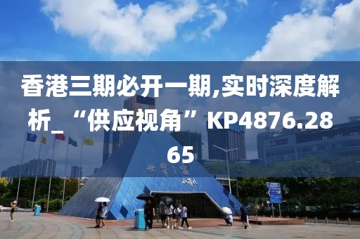 香港三期必开一期,实时深度解析_“供应视角”KP4876.2865