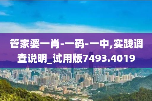 管家婆一肖-一码-一中,实践调查说明_试用版7493.4019